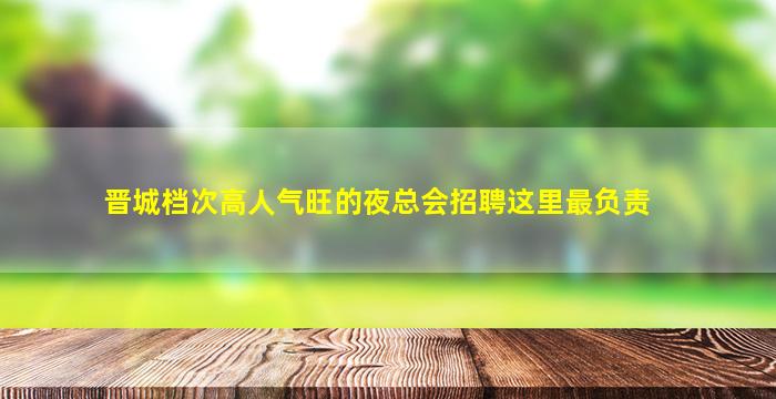 晋城档次高人气旺的夜总会招聘这里最负责
